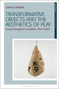 Transformative Objects and the Aesthetics of Play : Louise Bourgeois's Sculpture, 1947-2000 - Lynn M. Somers