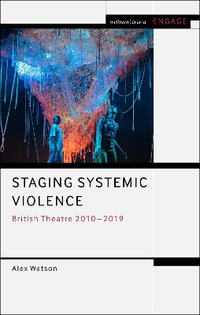 Staging Systemic Violence : British Theatre 2010-2019 - Alex Watson