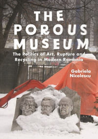 The Porous Museum : The Politics of Art, Rupture and Recycling in Modern Romania - Gabriela Nicolescu