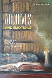 Archives and Emotions : International Dialogues Across Past, Present, and Future - Ilaria Scaglia