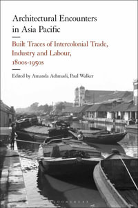 Architectural Encounters in Asia Pacific : Built Traces of Intercolonial Trade, Industry and Labour, 1800s-1950s - Amanda Achmadi