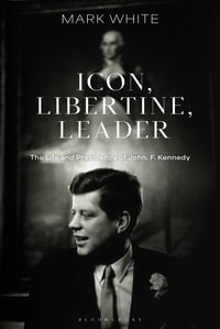 Icon, Libertine, Leader : The Life and Presidency of John F. Kennedy - Mark White