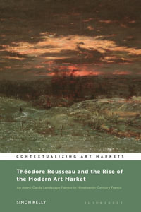 Theodore Rousseau and the Rise of the Modern Art Market : An Avant-Garde Landscape Painter in Nineteenth-Century France - Simon Kelly