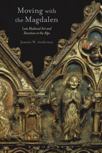 Moving with the Magdalen : Late Medieval Art and Devotion in the Alps - Joanne W. Anderson