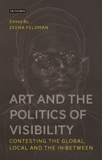 Art and the Politics of Visibility : Contesting the Global, Local and the In-Between - Zeena Feldman