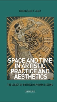 Space and Time in Artistic Practice and Aesthetics : The Legacy of Gotthold Ephraim Lessing - Sarah Lippert