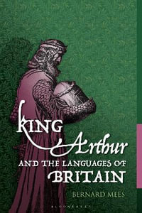 King Arthur and the Languages of Britain : Examining the Linguistic Evidence - Bernard Mees