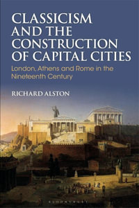 Classicism and the Construction of Capital Cities : London, Athens and Rome in the Nineteenth Century - Richard  Alston