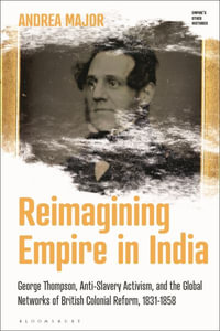 Challenging the British Empire in India : George Thompson, Anti-Slavery Activism, and the Global Networks of British Colonial Reform, 1831-1858 - Andrea Major