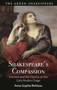 Shakespeare's Compassion : Emotion and the Classics on the Early Modern Stage - Anne Sophie Refskou