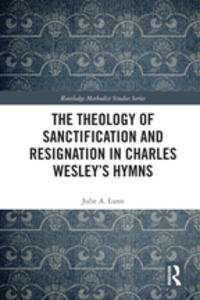 The Theology of Sanctification and Resignation in Charles Wesley's Hymns : Routledge Methodist Studies Series - Julie A. Lunn