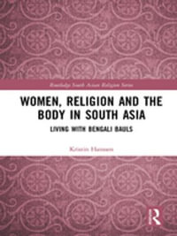 Women, Religion and the Body in South Asia : Living with Bengali Bauls - Kristin Hanssen