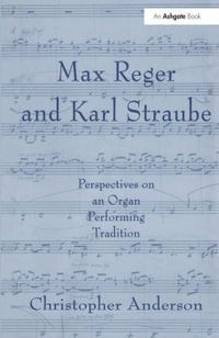 Max Reger and Karl Straube : Perspectives on an Organ Performing Tradition - Christopher Anderson