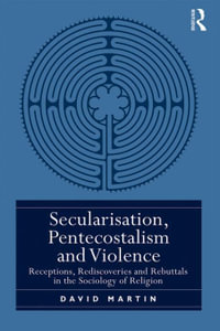 Secularisation, Pentecostalism and Violence : Receptions, Rediscoveries and Rebuttals in the Sociology of Religion - David Martin