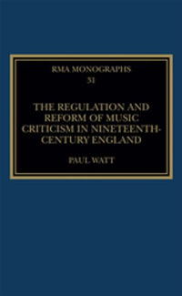 The Regulation and Reform of Music Criticism in Nineteenth-Century England : Royal Musical Association Monographs - Paul Watt