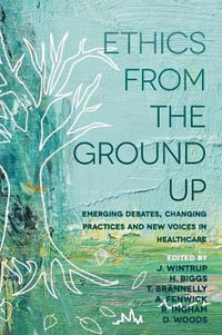 Ethics from the Ground Up : Emerging Debates, Changing Practices and New Voices in Healthcare - Julie Wintrup