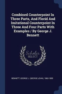 Combined Counterpoint In Three Parts, And Florid And Imitational Counterpoint In Three And Four Parts With Examples / By George J. Bennett - George J. (George John) 1863-1 Bennett