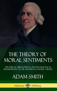 The Theory of Moral Sentiments : The Ethical, Philosophical and Psychological Underpinning of the Author's Economic Theory (Hardcover) - Adam Smith