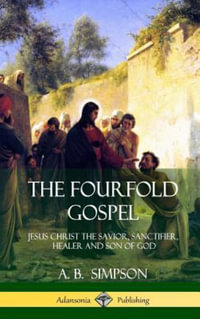 The Fourfold Gospel : Jesus Christ the Savior, Sanctifier, Healer and Son of God (Hardcover) - A. B. Simpson