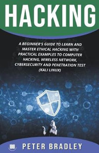 Hacking : A Beginner's Guide to Learn and Master Ethical Hacking with Practical Examples to Computer, Hacking, Wireless Network, Cybersecurity and Penetration Test (Kali Linux) - Peter Bradley