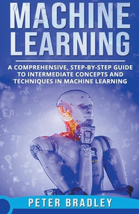 Machine Learning - A Comprehensive, Step-by-Step Guide to Intermediate Concepts and Techniques in Machine Learning - Peter Bradley