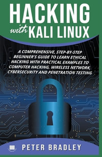 Hacking With Kali Linux : A Comprehensive, Step-By-Step Beginner's Guide to Learn Ethical Hacking With Practical Examples to Computer Hacking, Wireless Network, Cybersecurity and Penetration Testing - Peter Bradley