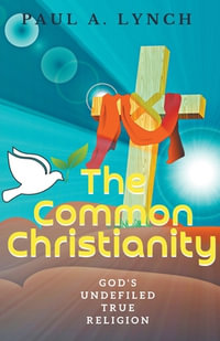 The Common Christianity : God's Undefiled True Religion - Paul A. Lynch