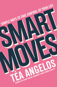 Smart Moves : Simple Ways to Take Control of Your Life - Money, Career, Wellbeing, Love - Téa Angelos