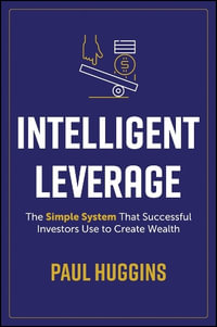 Intelligent Leverage : The Simple System That Successful Investors Use to Create Wealth - Paul Huggins