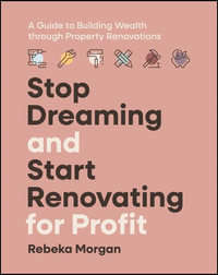 Stop Dreaming and Start Renovating for Profit : A Guide to Building Wealth through Property Renovations - Rebeka Morgan