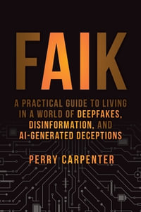 FAIK : A Practical Guide to Living in a World of Deepfakes, Disinformation, and AI-Generated Deceptions - Perry Carpenter