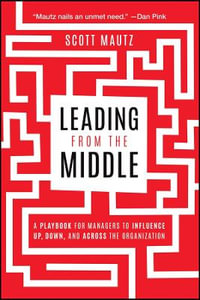 Leading from the Middle : A Playbook for Managers to Influence Up, Down, and Across the Organization - Scott Mautz