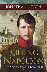 Killing Napoleon : The Plot to Blow up Bonaparte - Jonathan North