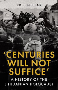 Centuries Will Not Suffice : A History of the Lithuanian Holocaust - Prit Buttar