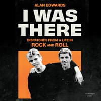 I Was There : Dispatches from a Life in Rock and Roll - Alan Edwards