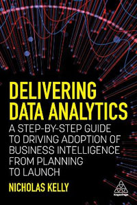 Delivering Data Analytics : A Step-By-Step Guide to Driving Adoption of Business Intelligence from Planning to Launch - Nicholas Kelly