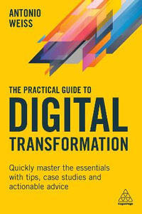 The Practical Guide to Digital Transformation : Quickly Master the Essentials with Tips, Case Studies and Actionable Advice - Antonio Weiss