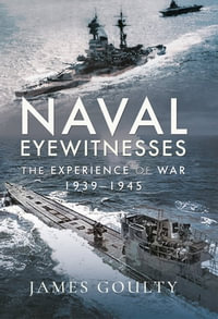 Naval Eyewitnesses : The Experience of War at Sea, 1939-1945 - James Goulty