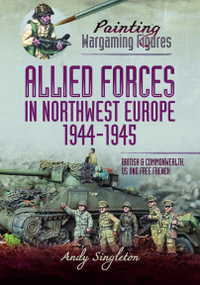 Painting Wargaming Figures - Allied Forces in Northwest Europe, 1944-45 : British and Commonwealth, US and Free French - Andy Singleton