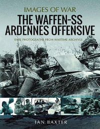 The Waffen SS Ardennes Offensive : Rare Photographs from Wartime Archives - Ian Baxter