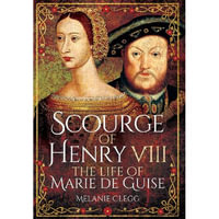 Scourge of Henry VIII : The Life of Marie de Guise - Melanie Clegg