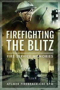 Firefighting the Blitz : Fire Service Memories - KPM, AYLMER FIREBRACE CBE