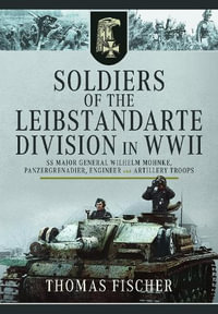 Soldiers of the Leibstandarte Division in WWII : SS Major General Wilhelm Mohnke, Panzergrenadier, Engineer, and Artillery Troops - THOMAS FISCHER