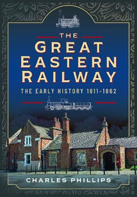 Great Eastern Railway, The Early History, 1811-1862 - CHARLES PHILLIPS