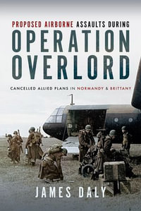 Proposed Airborne Assaults during Operation Overlord : Cancelled Allied Plans in Normandy and Brittany - James Daly