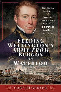 Feeding Wellington's Army from Burgos to Waterloo : The Lively Journal of Assistant Commissary General Tupper Carey - Volume II - Gareth Glover