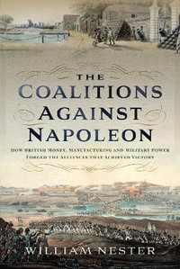 The Coalitions against Napoleon : How British Money, Manufacturing and Military Power Forged the Alliances that Achieved Victory - William Nester