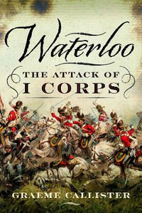 Waterloo : The Attack of I Corps - GRAEME CALLISTER