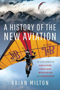 A History of the New Aviation : The Development of Paragliding, Hang-gliding, Paramotoring and Microlighting - Brian Milton