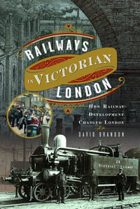 Railways in Victorian London : How Railway Development Changed London - DAVID BRANDON